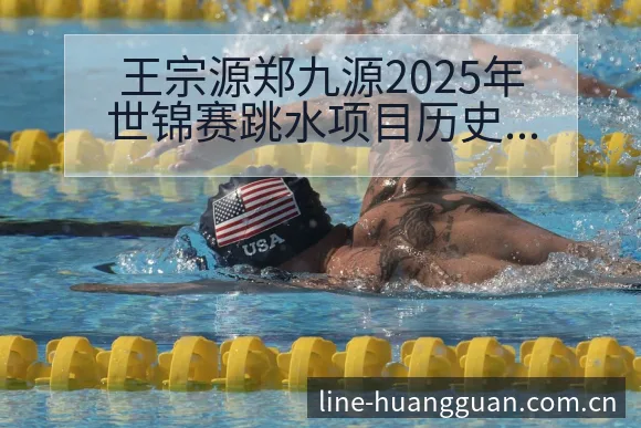 王宗源郑九源2025年世锦赛跳水项目历史数据分析与风险观 - 皇冠体育