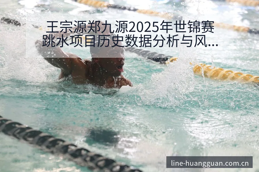 王宗源郑九源2025年世锦赛跳水项目历史数据分析与风险观 - 皇冠体育