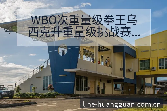 WBO次重量级拳王乌西克升重量级挑战赛程节点与战术价值分 - 皇冠体育